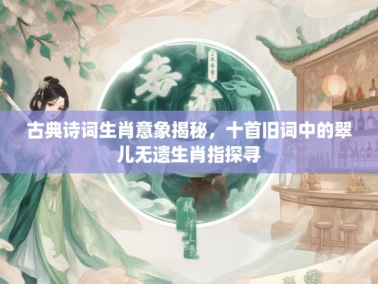 古典诗词生肖意象揭秘，十首旧词中的翠儿无遗生肖指探寻