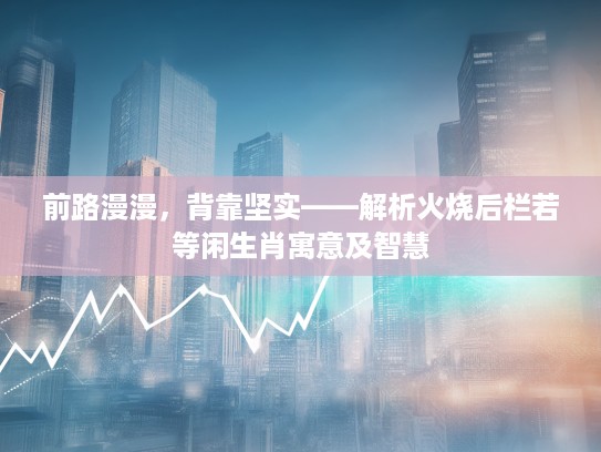 前路漫漫，背靠坚实——解析火烧后栏若等闲生肖寓意及智慧