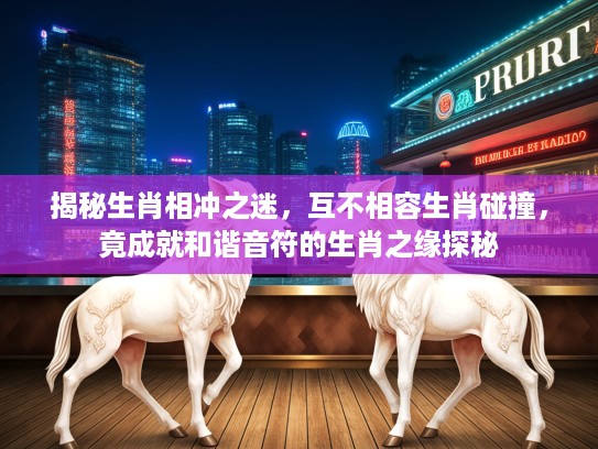 揭秘生肖相冲之迷，互不相容生肖碰撞，竟成就和谐音符的生肖之缘探秘