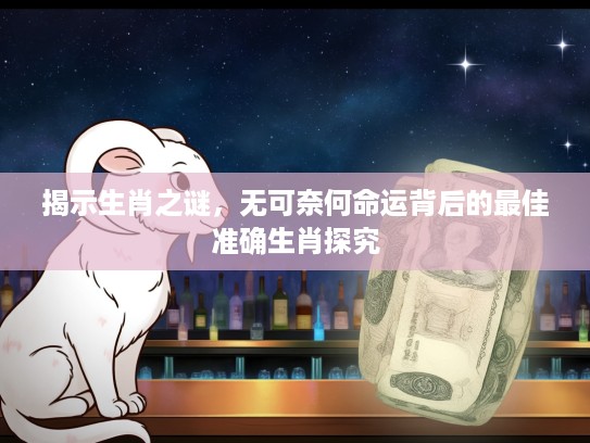 揭示生肖之谜，无可奈何命运背后的最佳准确生肖探究