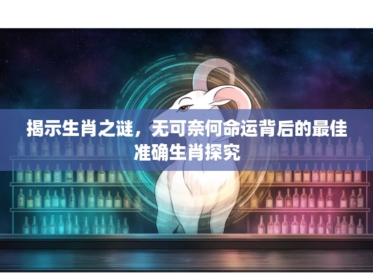 揭示生肖之谜，无可奈何命运背后的最佳准确生肖探究