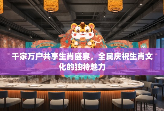 千家万户共享生肖盛宴，全民庆祝生肖文化的独特魅力