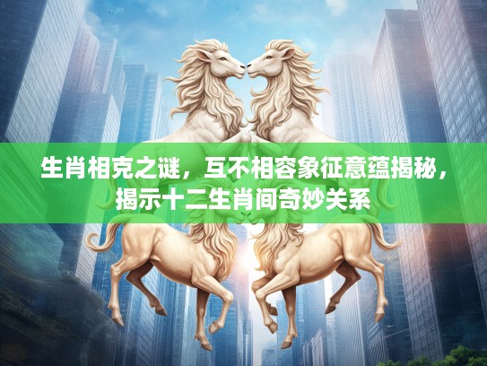 生肖相克之谜，互不相容象征意蕴揭秘，揭示十二生肖间奇妙关系