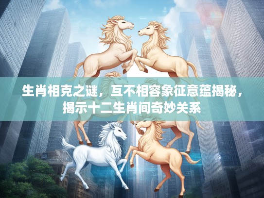 生肖相克之谜，互不相容象征意蕴揭秘，揭示十二生肖间奇妙关系