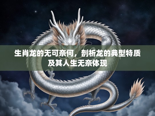 生肖龙的无可奈何，剖析龙的典型特质及其人生无奈体现