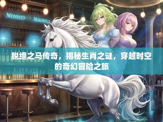 脱缰之马传奇，揭秘生肖之谜，穿越时空的奇幻冒险之旅