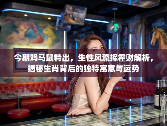 今期鸡马鼠特出，生性风流挥霍财解析，揭秘生肖背后的独特寓意与运势