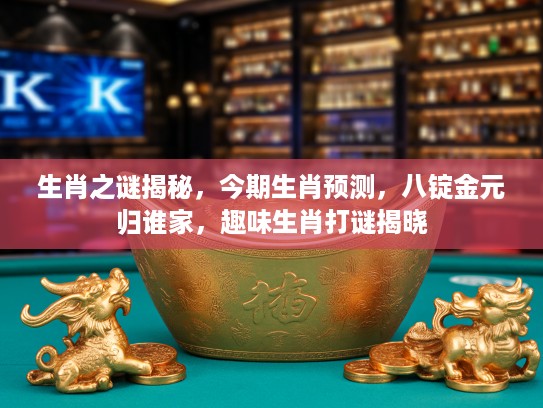 生肖之谜揭秘，今期生肖预测，八锭金元归谁家，趣味生肖打谜揭晓