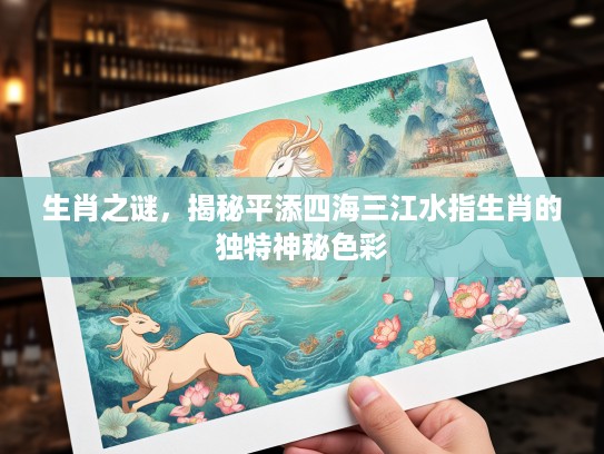 生肖之谜，揭秘平添四海三江水指生肖的独特神秘色彩