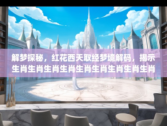 解梦探秘,红花西天取经梦境解码,揭示生肖生肖生肖生肖生肖生肖生肖生肖生肖生肖生肖生肖生肖生肖生肖生肖之谜 解梦探秘,红花西天取经梦境解码,揭示生肖生肖生肖生肖生肖生肖生肖生肖生肖生肖生肖生肖生肖生肖生肖生肖之谜