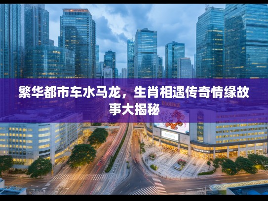 繁华都市车水马龙，生肖相遇传奇情缘故事大揭秘