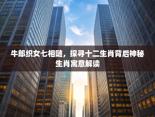 牛郎织女七相随，探寻十二生肖背后神秘生肖寓意解读