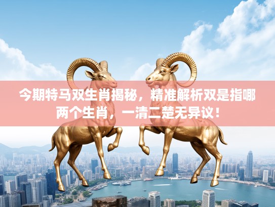 今期特马双生肖揭秘，精准解析双是指哪两个生肖，一清二楚无异议！