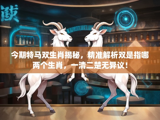 今期特马双生肖揭秘，精准解析双是指哪两个生肖，一清二楚无异议！