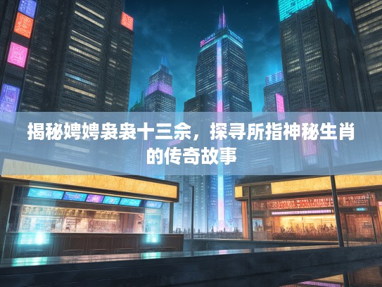 揭秘娉娉袅袅十三佘，探寻所指神秘生肖的传奇故事