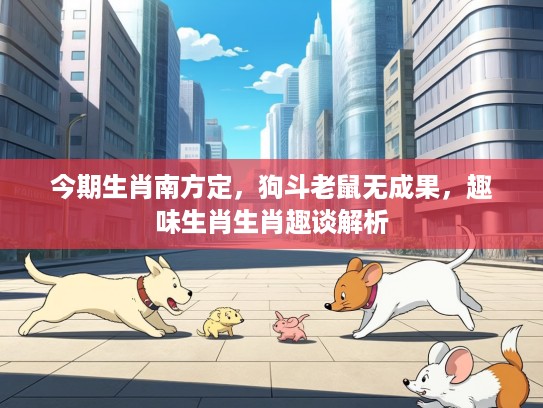 今期生肖南方定，狗斗老鼠无成果，趣味生肖生肖趣谈解析