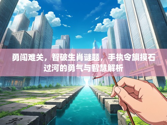 勇闯难关，智破生肖谜题，手执令旗摸石过河的勇气与智慧解析