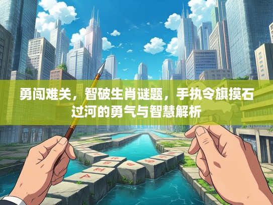 勇闯难关，智破生肖谜题，手执令旗摸石过河的勇气与智慧解析