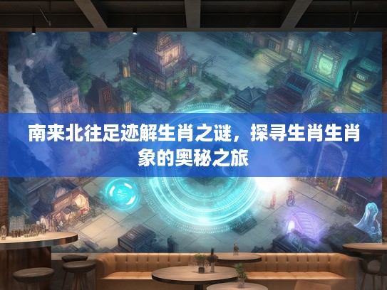 南来北往足迹解生肖之谜,探寻生肖生肖象的奥秘之旅 南来北往足迹解生肖之谜,探寻生肖生肖象的奥秘之旅