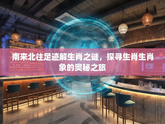 南来北往足迹解生肖之谜,探寻生肖生肖象的奥秘之旅 南来北往足迹解生肖之谜,探寻生肖生肖象的奥秘之旅