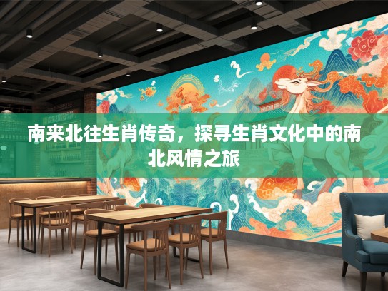 南来北往生肖传奇,探寻生肖文化中的南北风情之旅 南来北往生肖传奇,探寻生肖文化中的南北风情之旅