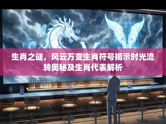 生肖之谜,风云万变生肖符号揭示时光流转奥秘及生肖代表解析 生肖之谜,风云万变生肖符号揭示时光流转奥秘及生肖代表解析