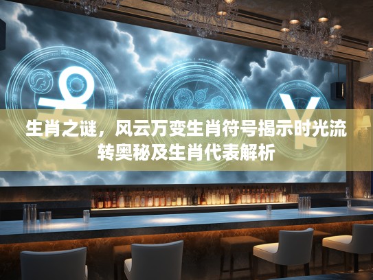 生肖之谜,风云万变生肖符号揭示时光流转奥秘及生肖代表解析 生肖之谜,风云万变生肖符号揭示时光流转奥秘及生肖代表解析