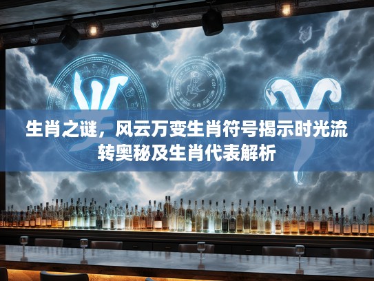 生肖之谜,风云万变生肖符号揭示时光流转奥秘及生肖代表解析 生肖之谜,风云万变生肖符号揭示时光流转奥秘及生肖代表解析