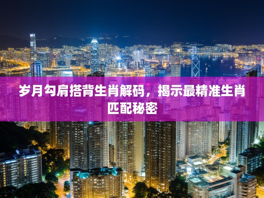 岁月勾肩搭背生肖解码，揭示最精准生肖匹配秘密