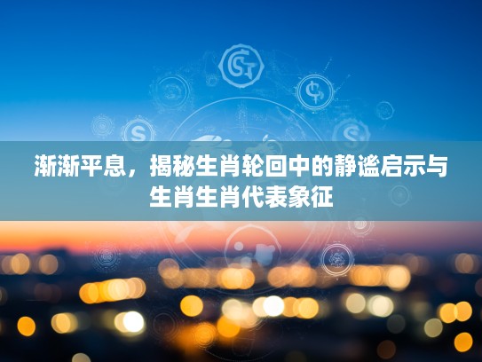 渐渐平息，揭秘生肖轮回中的静谧启示与生肖生肖代表象征