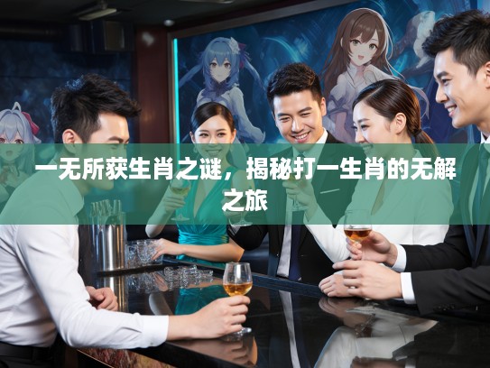一无所获生肖之谜，揭秘打一生肖的无解之旅