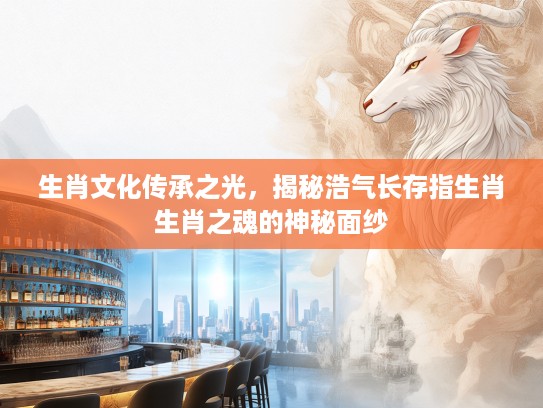 生肖文化传承之光，揭秘浩气长存指生肖生肖之魂的神秘面纱