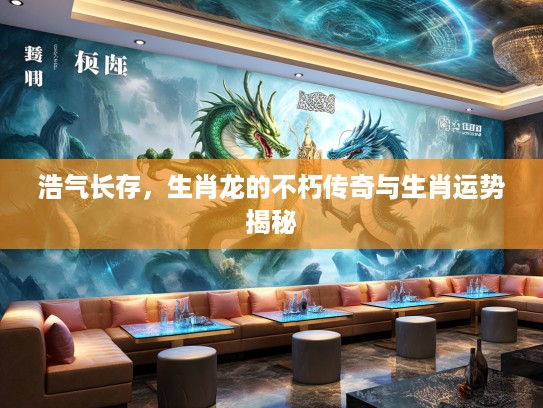 浩气长存,生肖龙的不朽传奇与生肖运势揭秘 浩气长存,生肖龙的不朽传奇与生肖运势揭秘