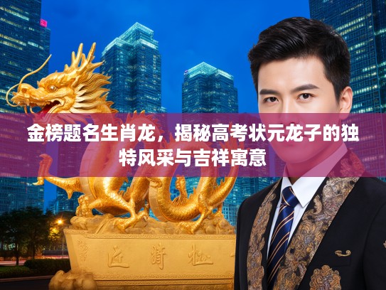 金榜题名生肖龙,揭秘高考状元龙子的独特风采与吉祥寓意 金榜题名生肖龙,揭秘高考状元龙子的独特风采与吉祥寓意