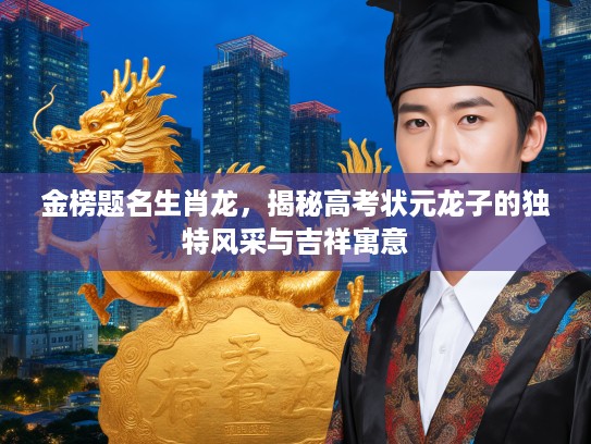 金榜题名生肖龙,揭秘高考状元龙子的独特风采与吉祥寓意 金榜题名生肖龙,揭秘高考状元龙子的独特风采与吉祥寓意
