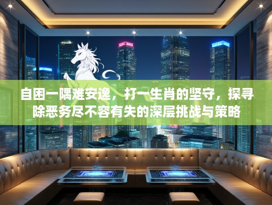 自困一隅难安逸,打一生肖的坚守,探寻除恶务尽不容有失的深层挑战与策略 自困一隅难安逸,打一生肖的坚守,探寻除恶务尽不容有失的深层挑战与策略