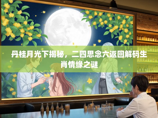 丹桂月光下揭秘，二四思念六返回解码生肖情缘之谜