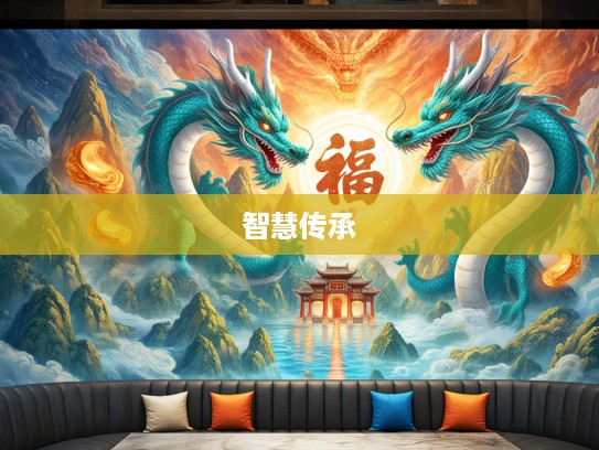 生肖龙辉煌传奇，福如山岳瑞气盈门，揭秘龙的生肖智慧与传承故事