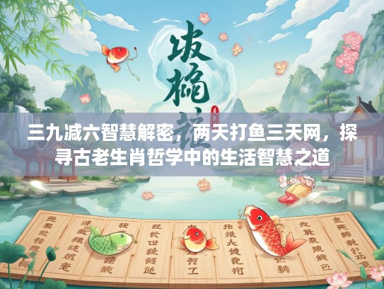 三九减六智慧解密,两天打鱼三天网,探寻古老生肖哲学中的生活智慧之道 三九减六智慧解密,两天打鱼三天网,探寻古老生肖哲学中的生活智慧之道