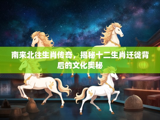 南来北往生肖传奇，揭秘十二生肖迁徙背后的文化奥秘