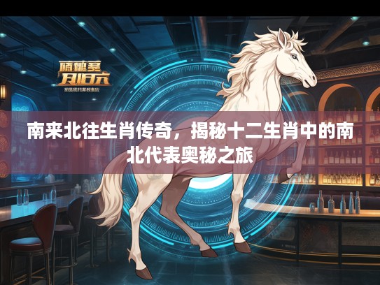 南来北往生肖传奇，揭秘十二生肖中的南北代表奥秘之旅