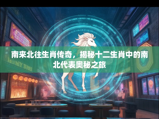 南来北往生肖传奇，揭秘十二生肖中的南北代表奥秘之旅