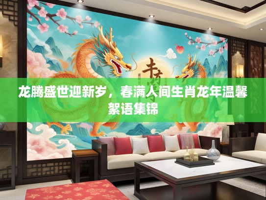 龙腾盛世迎新岁，春满人间生肖龙年温馨絮语集锦