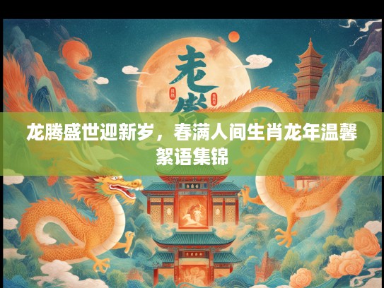 龙腾盛世迎新岁，春满人间生肖龙年温馨絮语集锦