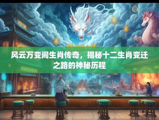 风云万变间生肖传奇,揭秘十二生肖变迁之路的神秘历程 风云万变间生肖传奇,揭秘十二生肖变迁之路的神秘历程
