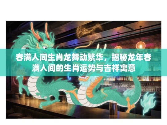 春满人间生肖龙舞动繁华，揭秘龙年春满人间的生肖运势与吉祥寓意
