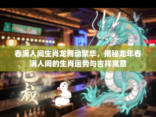春满人间生肖龙舞动繁华，揭秘龙年春满人间的生肖运势与吉祥寓意
