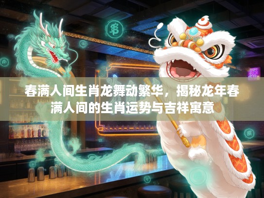 春满人间生肖龙舞动繁华，揭秘龙年春满人间的生肖运势与吉祥寓意