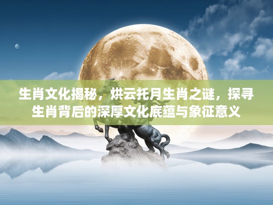 生肖文化揭秘，烘云托月生肖之谜，探寻生肖背后的深厚文化底蕴与象征意义