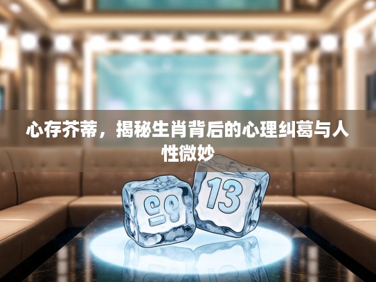 心存芥蒂，揭秘生肖背后的心理纠葛与人性微妙